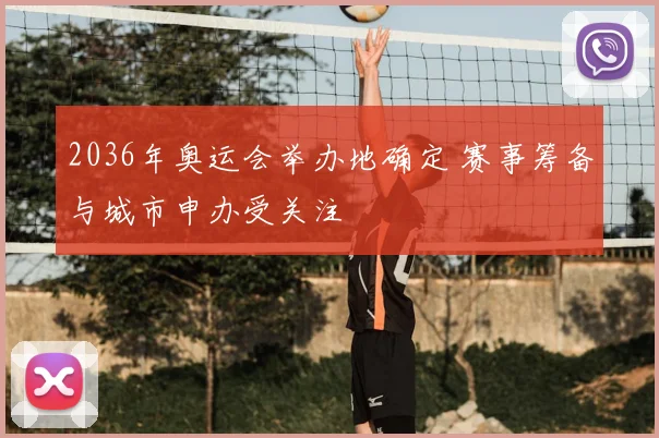 2036年奥运会举办地确定 赛事筹备与城市申办受关注