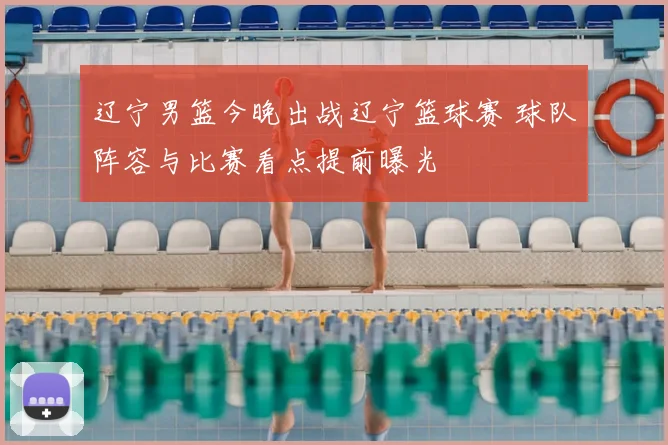 辽宁男篮今晚出战辽宁篮球赛 球队阵容与比赛看点提前曝光