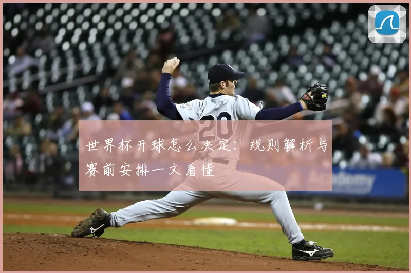 世界杯开球怎么决定:规则解析与赛前安排一文看懂