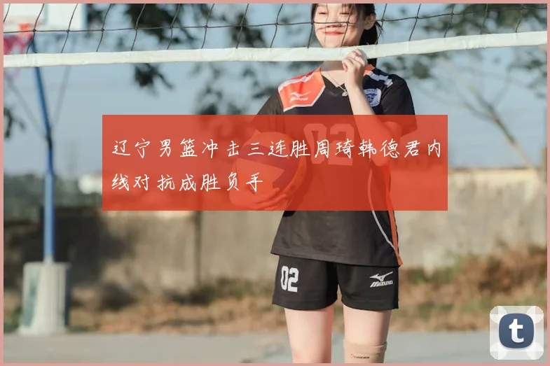 辽宁男篮冲击三连胜周琦韩德君内线对抗成胜负手