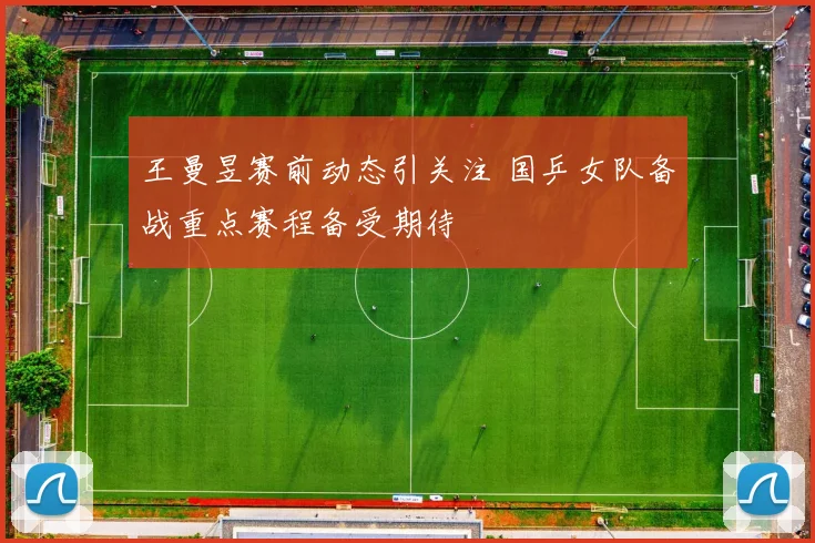 王曼昱赛前动态引关注 国乒女队备战重点赛程备受期待