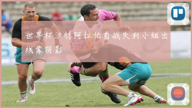 世界杯沙特阿拉伯首战失利小组出线蒙阴影