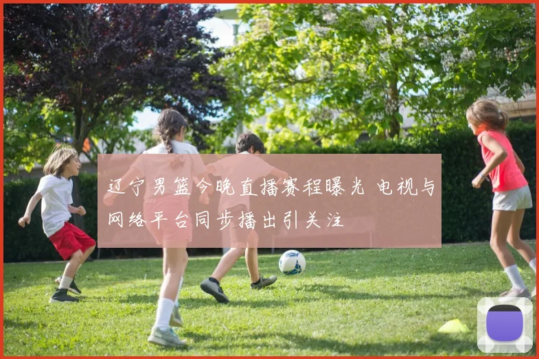 辽宁男篮今晚直播赛程曝光 电视与网络平台同步播出引关注