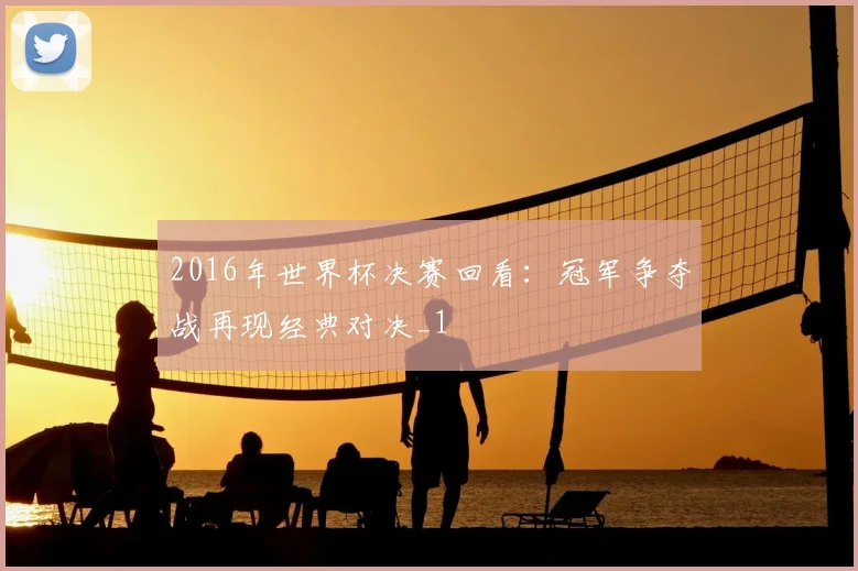 2016年世界杯决赛回看:冠军争夺战再现经典对决_1