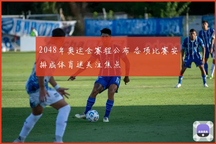 2048年奥运会赛程公布 各项比赛安排成体育迷关注焦点