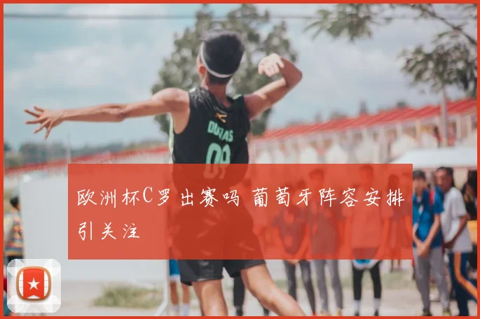 欧洲杯C罗出赛吗 葡萄牙阵容安排引关注