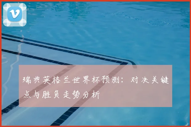 瑞典英格兰世界杯预测:对决关键点与胜负走势分析