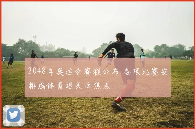 2048年奥运会赛程公布 各项比赛安排成体育迷关注焦点