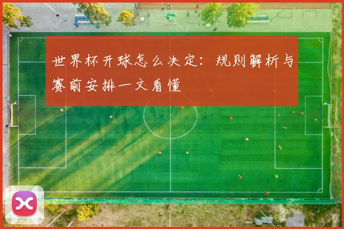 世界杯开球怎么决定:规则解析与赛前安排一文看懂