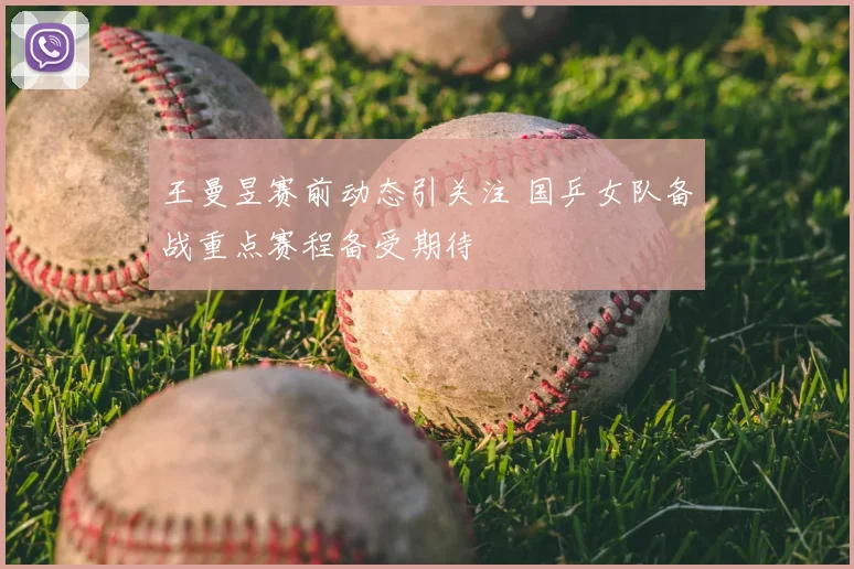 王曼昱赛前动态引关注 国乒女队备战重点赛程备受期待