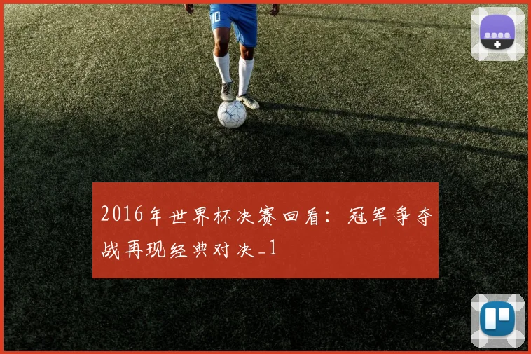 2016年世界杯决赛回看:冠军争夺战再现经典对决_1
