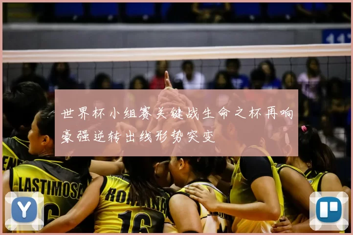 世界杯小组赛关键战生命之杯再响豪强逆转出线形势突变