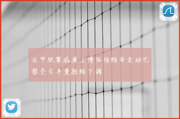 法甲联赛威廉立博临场赔率变动巴黎圣日耳曼胜赔下调