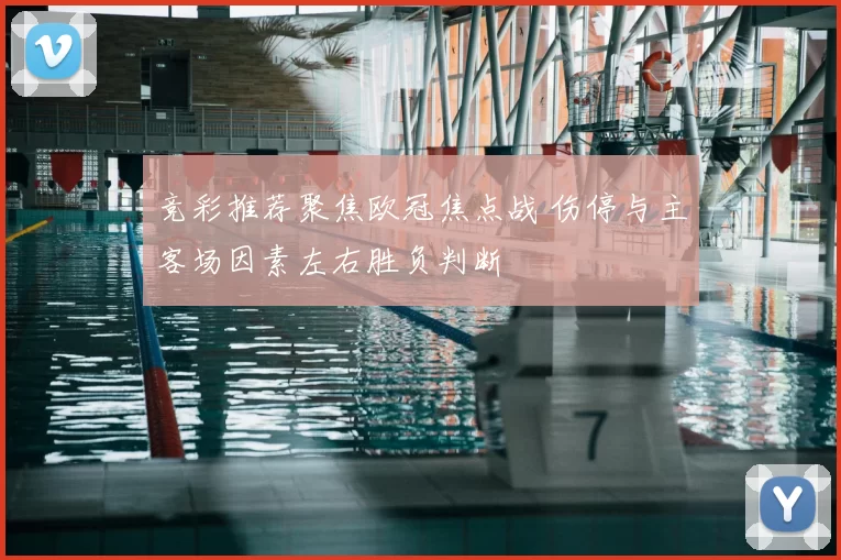 竞彩推荐聚焦欧冠焦点战 伤停与主客场因素左右胜负判断