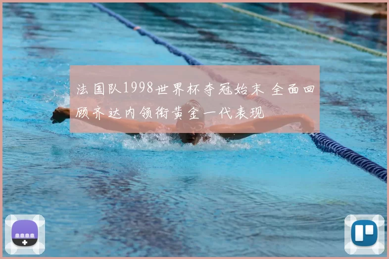 法国队1998世界杯夺冠始末 全面回顾齐达内领衔黄金一代表现