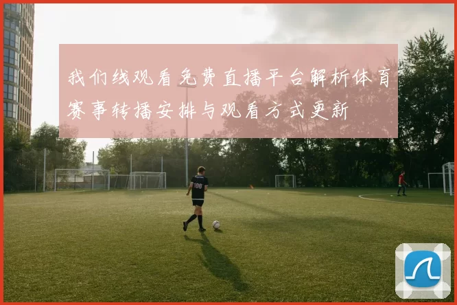我们线观看免费直播平台解析体育赛事转播安排与观看方式更新