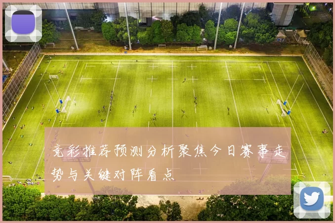 竞彩推荐预测分析聚焦今日赛事走势与关键对阵看点