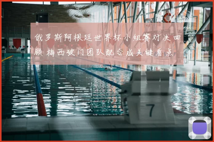 俄罗斯阿根廷世界杯小组赛对决回顾 梅西破门团队配合成关键看点