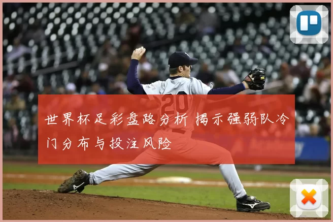 世界杯足彩盘路分析 揭示强弱队冷门分布与投注风险