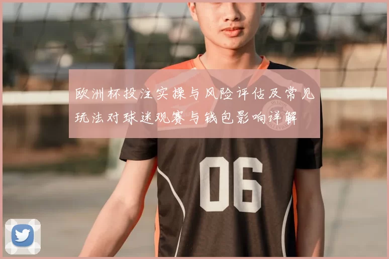欧洲杯投注实操与风险评估及常见玩法对球迷观赛与钱包影响详解