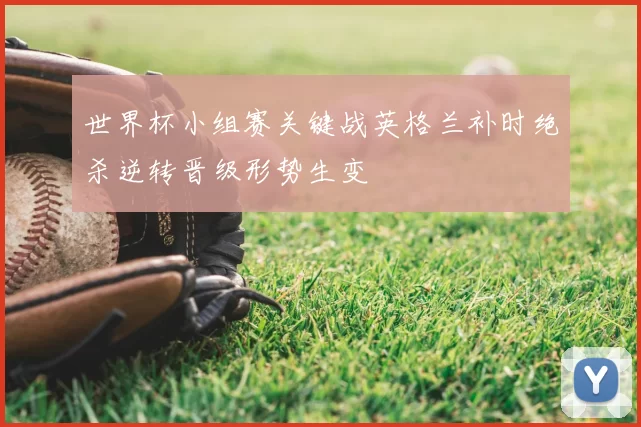 世界杯小组赛关键战英格兰补时绝杀逆转晋级形势生变