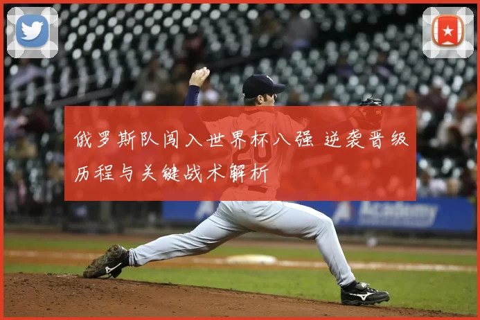 俄罗斯队闯入世界杯八强 逆袭晋级历程与关键战术解析