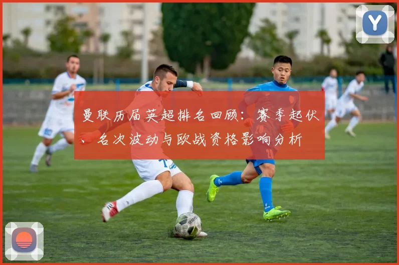 曼联历届英超排名回顾：赛季起伏、名次波动与欧战资格影响分析