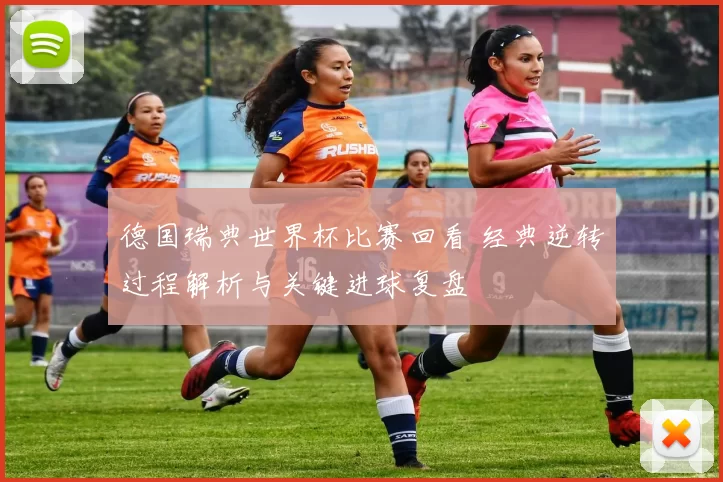 德国瑞典世界杯比赛回看 经典逆转过程解析与关键进球复盘