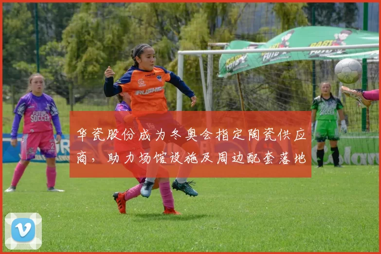 华瓷股份成为冬奥会指定陶瓷供应商，助力场馆设施及周边配套落地