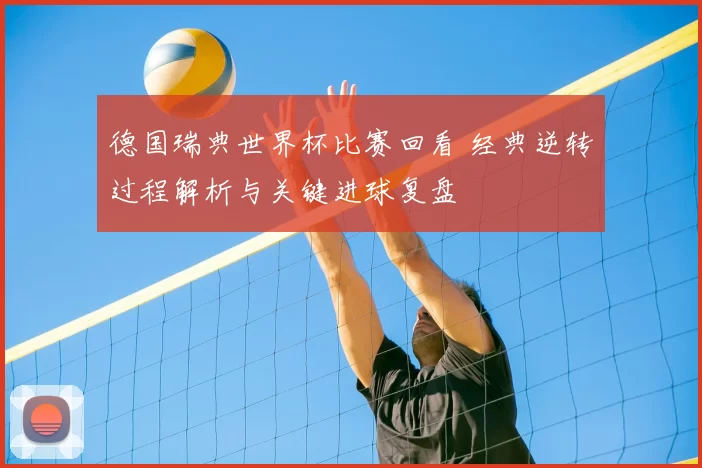 德国瑞典世界杯比赛回看 经典逆转过程解析与关键进球复盘