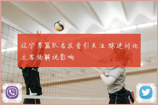 辽宁男篮队名发音引关注 球迷讨论主客场解说影响