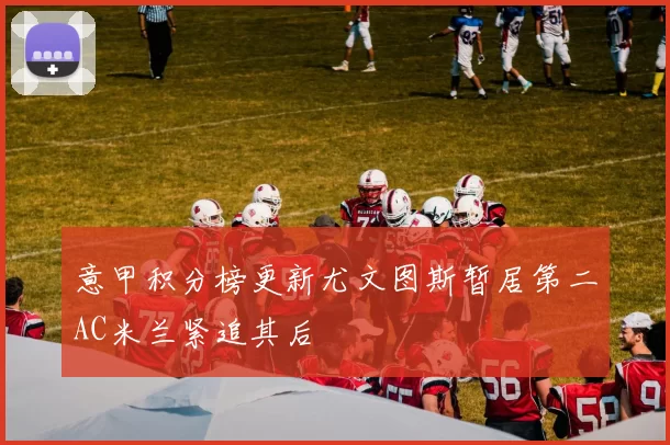 意甲积分榜更新尤文图斯暂居第二AC米兰紧追其后