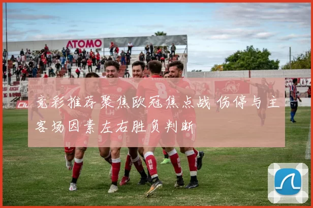 竞彩推荐聚焦欧冠焦点战 伤停与主客场因素左右胜负判断