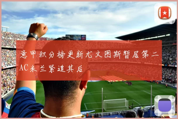 意甲积分榜更新尤文图斯暂居第二AC米兰紧追其后