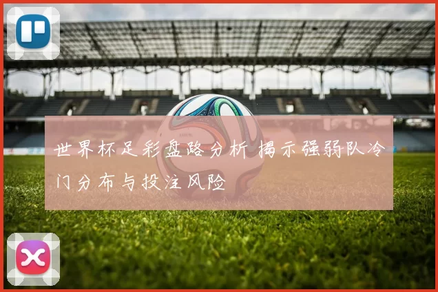 世界杯足彩盘路分析 揭示强弱队冷门分布与投注风险