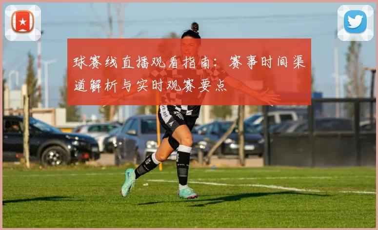 球赛线直播观看指南:赛事时间渠道解析与实时观赛要点