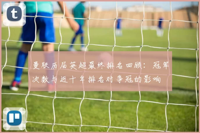 曼联历届英超最终排名回顾：冠军次数与近十年排名对争冠的影响