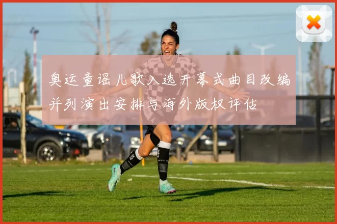 奥运童谣儿歌入选开幕式曲目改编并列演出安排与海外版权评估