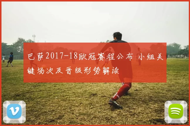 巴萨2017-18欧冠赛程公布 小组关键场次及晋级形势解读